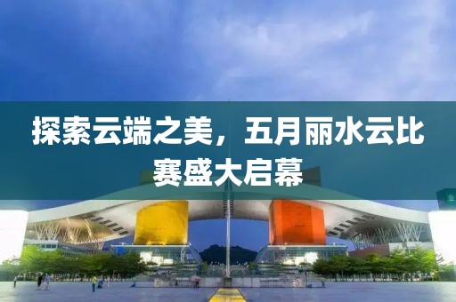 探索云端之美，五月丽水云比赛盛大启幕