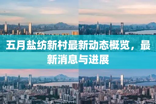 五月盐纺新村最新动态概览，最新消息与进展
