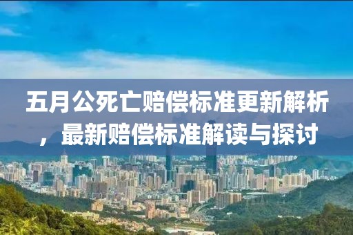 五月公死亡赔偿标准更新解析，最新赔偿标准解读与探讨