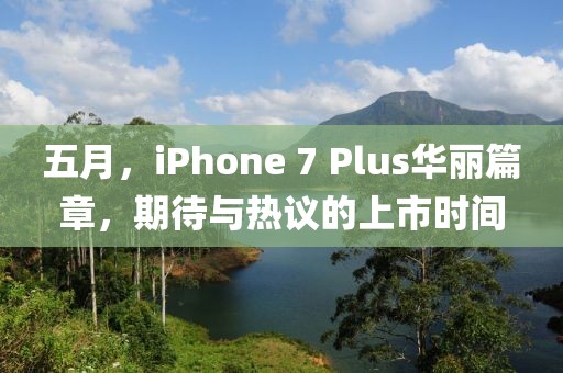 五月，iPhone 7 Plus华丽篇章，期待与热议的上市时间