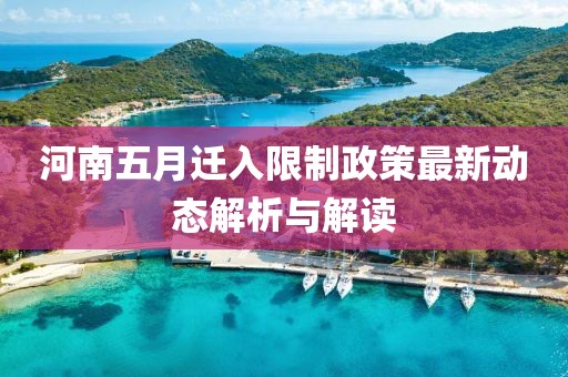 河南五月迁入限制政策最新动态解析与解读