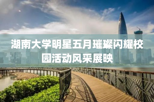 湖南大学明星五月璀璨闪耀校园活动风采展映