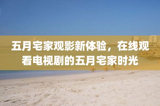 五月宅家观影新体验，在线观看电视剧的五月宅家时光