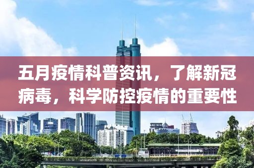 五月疫情科普资讯，了解新冠病毒，科学防控疫情的重要性