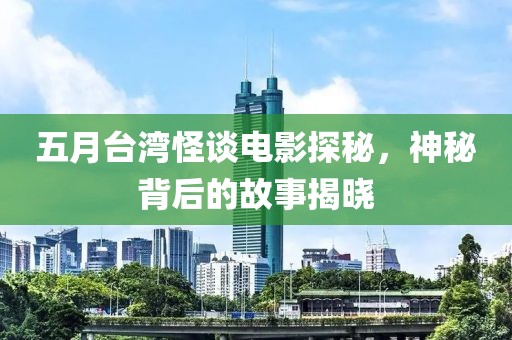 五月台湾怪谈电影探秘，神秘背后的故事揭晓