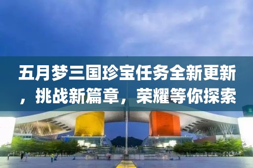 五月梦三国珍宝任务全新更新，挑战新篇章，荣耀等你探索