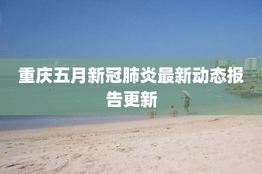 重庆五月新冠肺炎最新动态报告更新