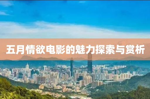 五月情欲电影的魅力探索与赏析