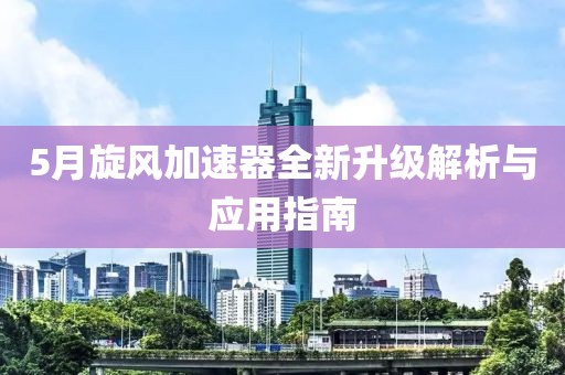 5月旋风加速器全新升级解析与应用指南
