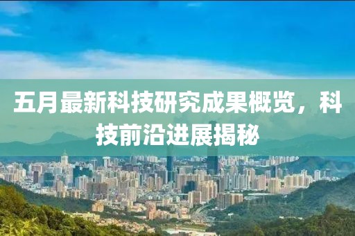 五月最新科技研究成果概览，科技前沿进展揭秘