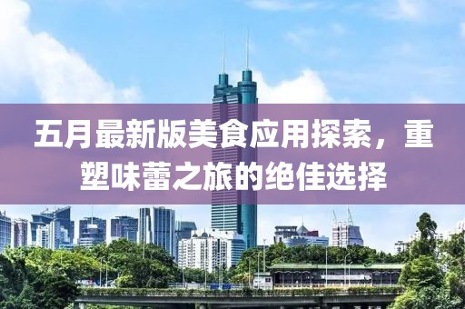 五月最新版美食应用探索，重塑味蕾之旅的绝佳选择