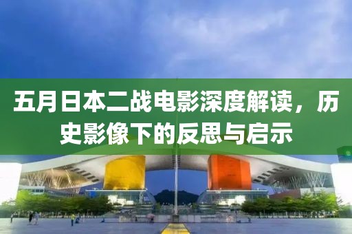 五月日本二战电影深度解读，历史影像下的反思与启示