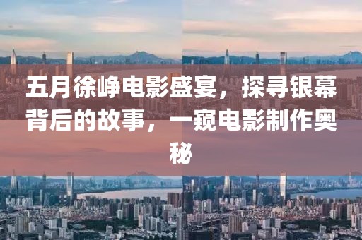五月徐峥电影盛宴，探寻银幕背后的故事，一窥电影制作奥秘