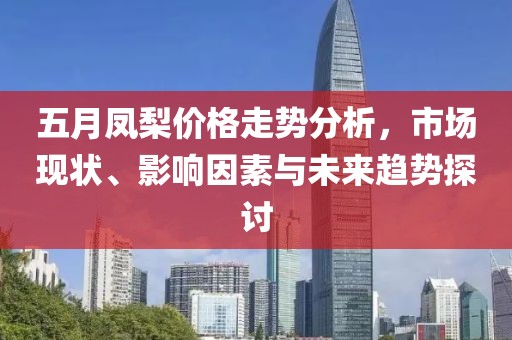 五月凤梨价格走势分析，市场现状、影响因素与未来趋势探讨