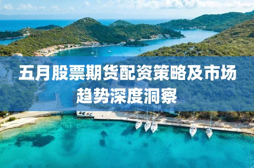 五月股票期货配资策略及市场趋势深度洞察