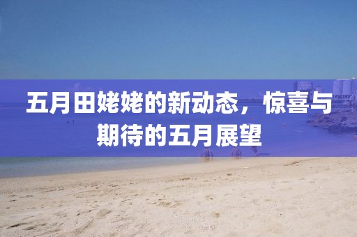 五月田姥姥的新动态，惊喜与期待的五月展望
