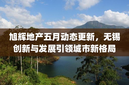 旭辉地产五月动态更新，无锡创新与发展引领城市新格局