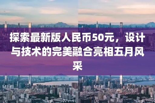 探索最新版人民币50元，设计与技术的完美融合亮相五月风采