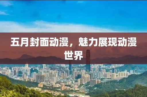 五月封面动漫，魅力展现动漫世界