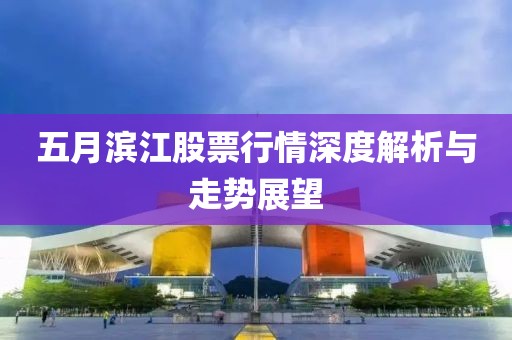 五月滨江股票行情深度解析与走势展望