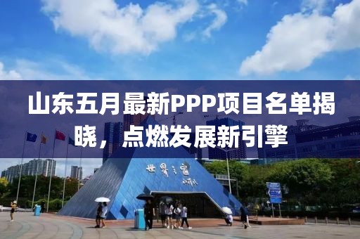 山东五月最新PPP项目名单揭晓，点燃发展新引擎