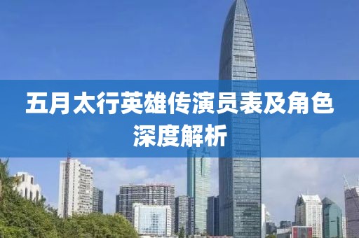 五月太行英雄传演员表及角色深度解析