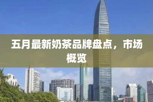五月最新奶茶品牌盘点，市场概览
