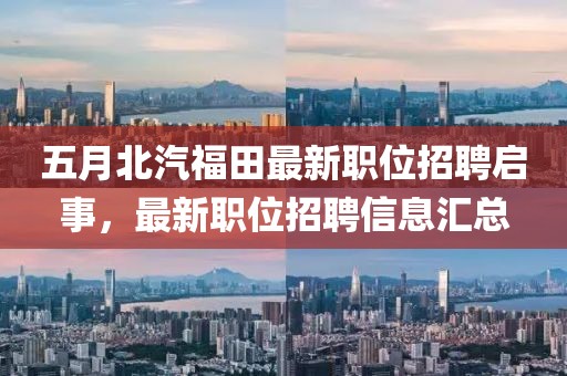 五月北汽福田最新职位招聘启事，最新职位招聘信息汇总