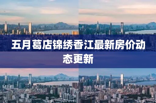 五月葛店锦绣香江最新房价动态更新