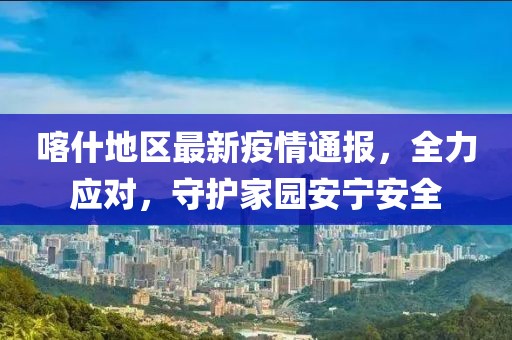 喀什地区最新疫情通报，全力应对，守护家园安宁安全
