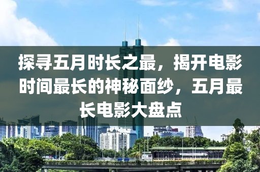 探寻五月时长之最，揭开电影时间最长的神秘面纱，五月最长电影大盘点