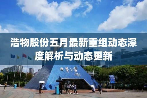 浩物股份五月最新重组动态深度解析与动态更新