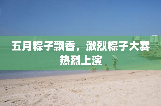 五月粽子飘香，激烈粽子大赛热烈上演