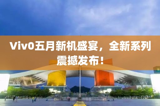 Viv0五月新机盛宴，全新系列震撼发布！