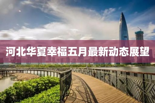河北华夏幸福五月最新动态展望