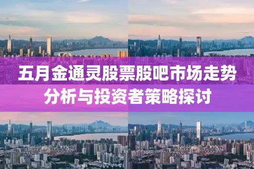 五月金通灵股票股吧市场走势分析与投资者策略探讨