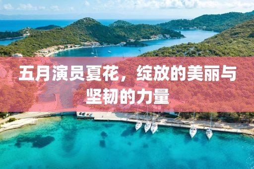 五月演员夏花，绽放的美丽与坚韧的力量