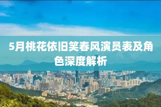 5月桃花依旧笑春风演员表及角色深度解析