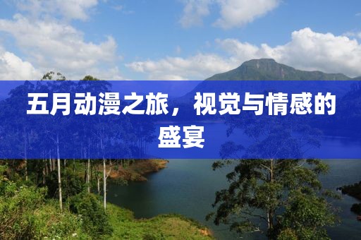 五月动漫之旅，视觉与情感的盛宴