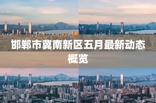 邯郸市冀南新区五月最新动态概览