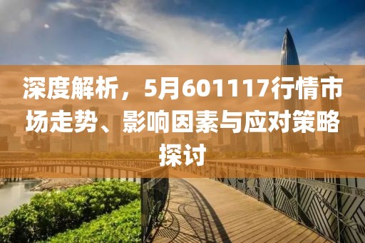 深度解析，5月601117行情市场走势、影响因素与应对策略探讨