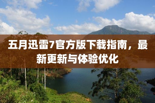 五月迅雷7官方版下载指南，最新更新与体验优化