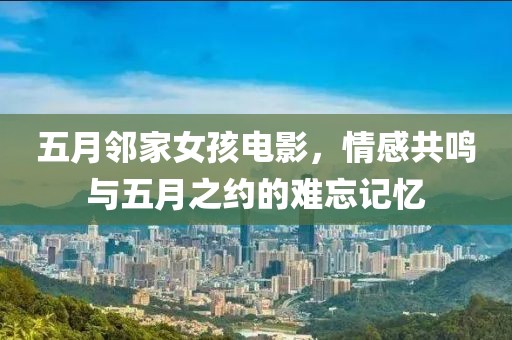 五月邻家女孩电影，情感共鸣与五月之约的难忘记忆