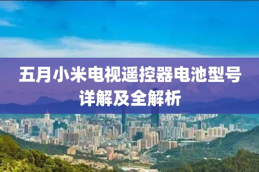 五月小米电视遥控器电池型号详解及全解析