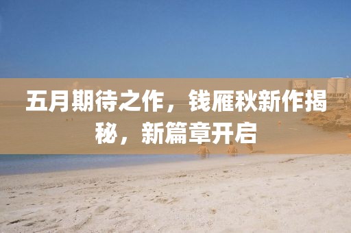 五月期待之作，钱雁秋新作揭秘，新篇章开启