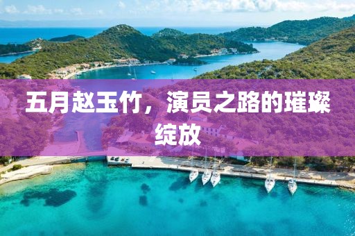 五月赵玉竹，演员之路的璀璨绽放