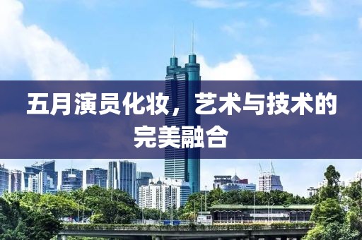 五月演员化妆，艺术与技术的完美融合