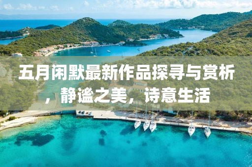 五月闲默最新作品探寻与赏析，静谧之美，诗意生活