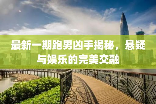 最新一期跑男凶手揭秘，悬疑与娱乐的完美交融