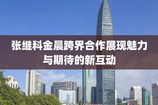 张继科金晨跨界合作展现魅力与期待的新互动